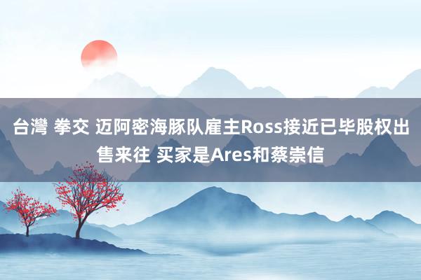 台灣 拳交 迈阿密海豚队雇主Ross接近已毕股权出售来往 买家是Ares和蔡崇信