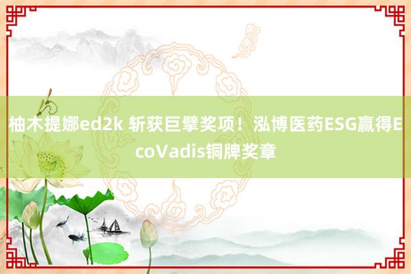 柚木提娜ed2k 斩获巨擘奖项！泓博医药ESG赢得EcoVadis铜牌奖章