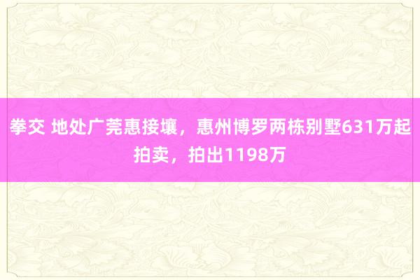 拳交 地处广莞惠接壤，惠州博罗两栋别墅631万起拍卖，拍出1198万