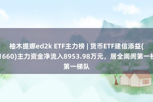 柚木提娜ed2k ETF主力榜 | 货币ETF建信添益(511660)主力资金净流入8953.98万元，居全阛阓第一梯队