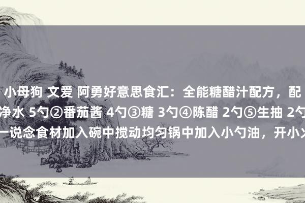 小母狗 文爱 阿勇好意思食汇：全能糖醋汁配方，配方诀窍全在这里！①净水 5勺②番茄酱 4勺③糖 3勺④陈醋 2勺⑤生抽 2勺⑥淀粉 1勺一说念食材加入碗中搅动均匀锅中加入小勺油，开小火，油热后倒入糖醋汁熬制黏稠即可...