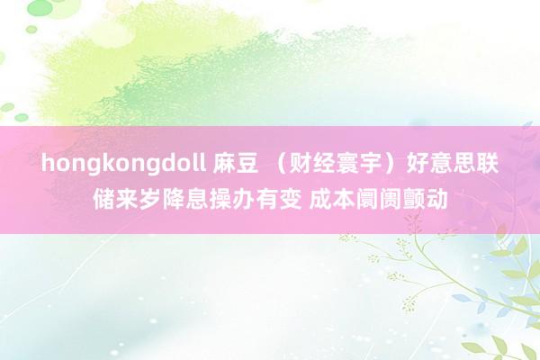 hongkongdoll 麻豆 （财经寰宇）好意思联储来岁降息操办有变 成本阛阓颤动