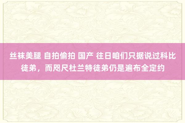 丝袜美腿 自拍偷拍 国产 往日咱们只据说过科比徒弟，而咫尺杜兰特徒弟仍是遍布全定约