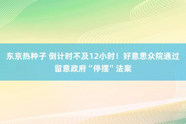 东京热种子 倒计时不及12小时！好意思众院通过留意政府“停摆”法案