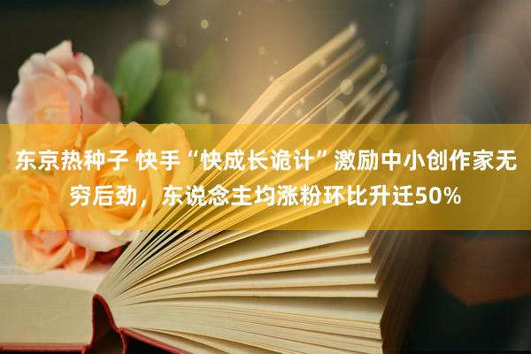 东京热种子 快手“快成长诡计”激励中小创作家无穷后劲，东说念主均涨粉环比升迁50%