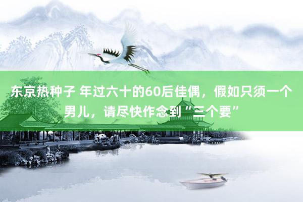 东京热种子 年过六十的60后佳偶，假如只须一个男儿，请尽快作念到“三个要”