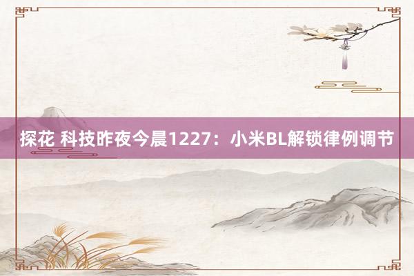 探花 科技昨夜今晨1227：小米BL解锁律例调节