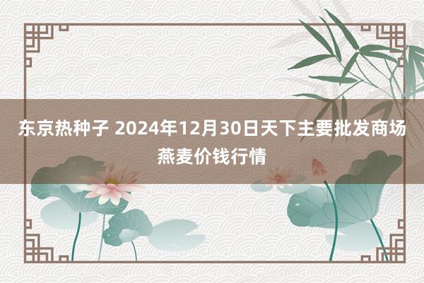 东京热种子 2024年12月30日天下主要批发商场燕麦价钱行情