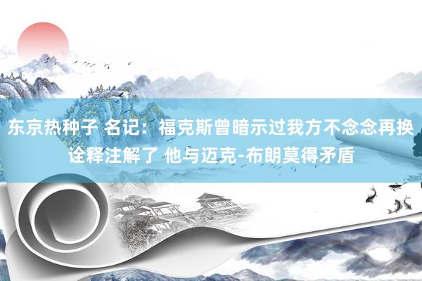 东京热种子 名记：福克斯曾暗示过我方不念念再换诠释注解了 他与迈克-布朗莫得矛盾