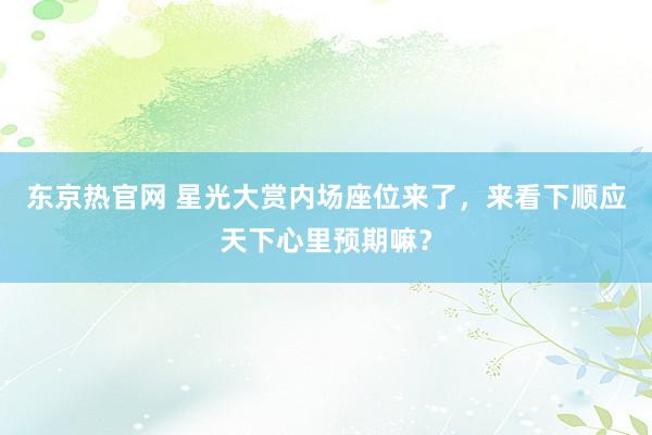 东京热官网 星光大赏内场座位来了，来看下顺应天下心里预期嘛？