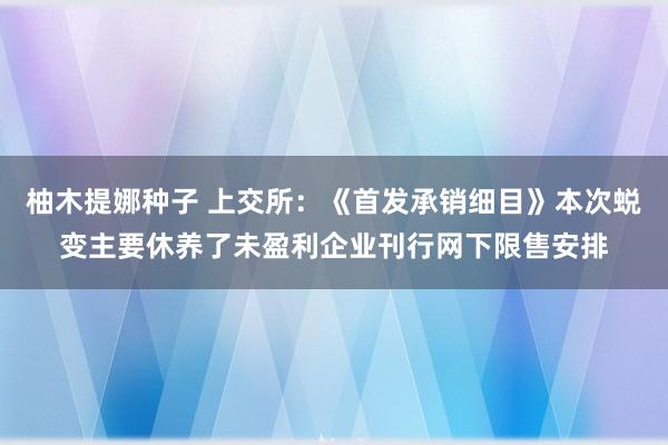 柚木提娜种子 上交所：《首发承销细目》本次蜕变主要休养了未盈利企业刊行网下限售安排