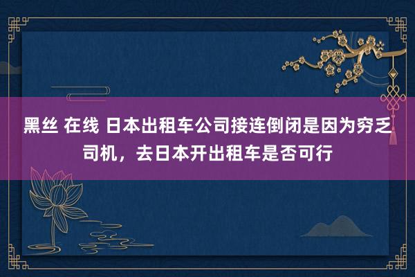 黑丝 在线 日本出租车公司接连倒闭是因为穷乏司机，去日本开出租车是否可行