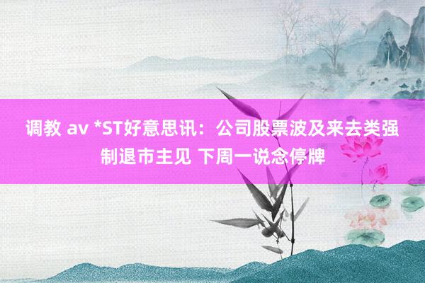 调教 av *ST好意思讯：公司股票波及来去类强制退市主见 下周一说念停牌