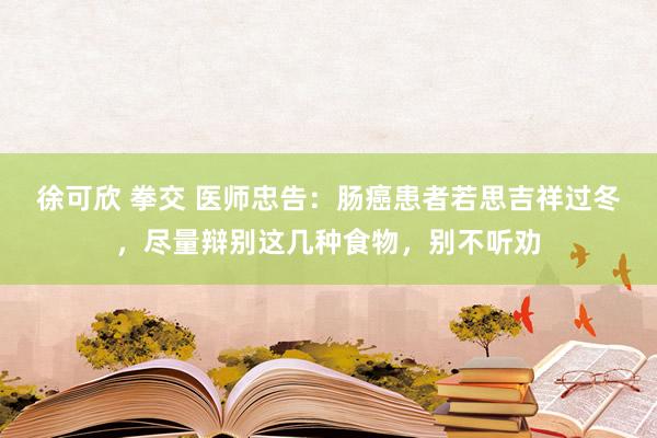 徐可欣 拳交 医师忠告：肠癌患者若思吉祥过冬，尽量辩别这几种食物，别不听劝