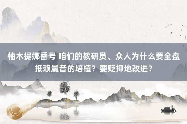 柚木提娜番号 咱们的教研员、众人为什么要全盘抵赖曩昔的培植？要贬抑地改进？