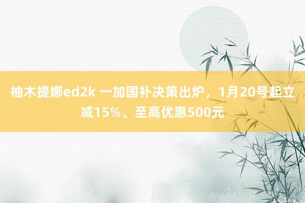 柚木提娜ed2k 一加国补决策出炉，1月20号起立减15%、至高优惠500元