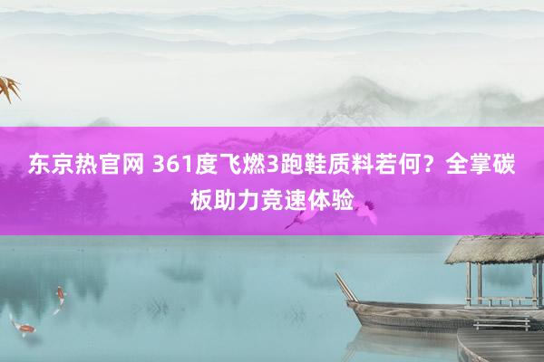 东京热官网 361度飞燃3跑鞋质料若何？全掌碳板助力竞速体验